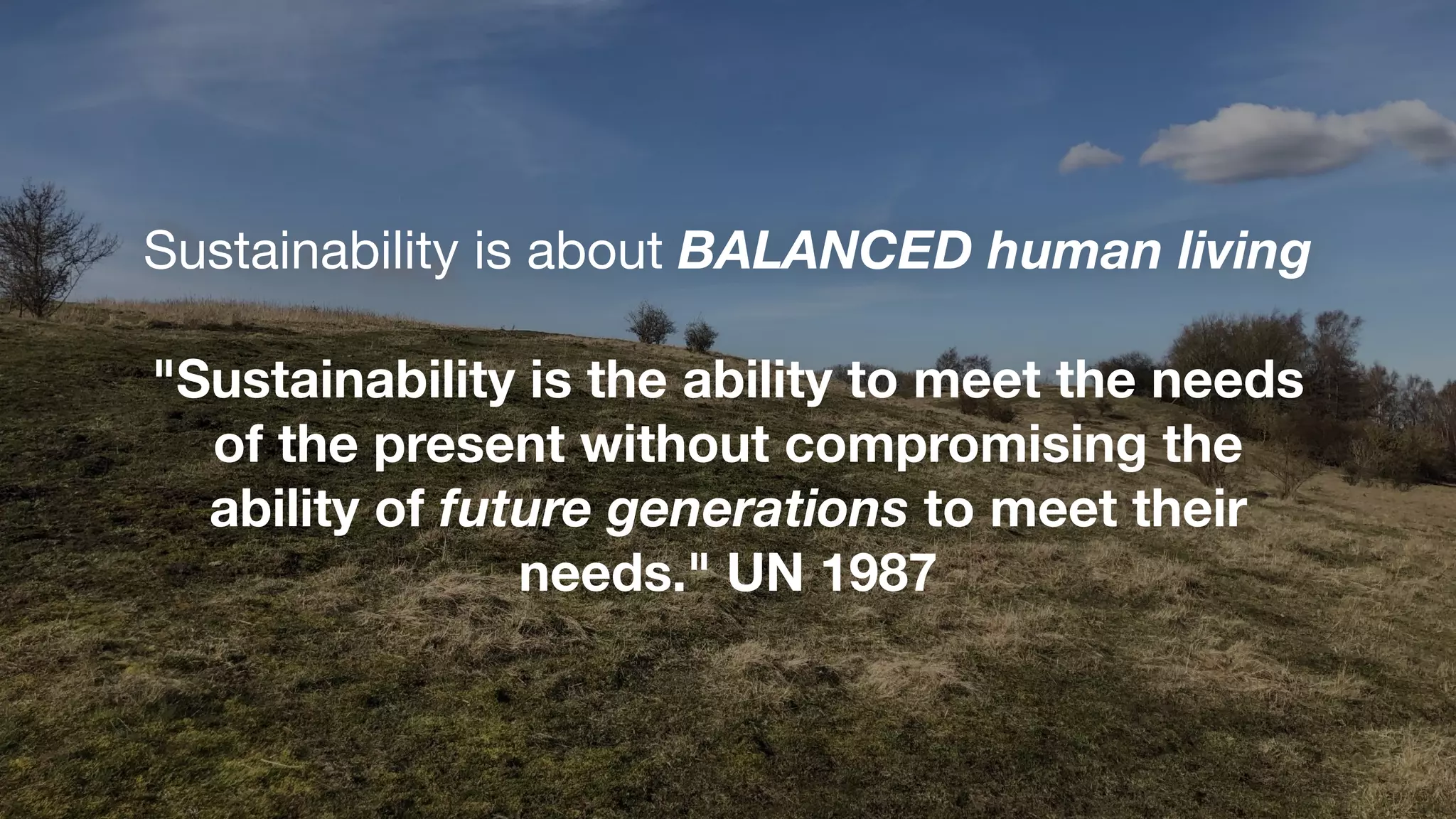 Sustainability is about BALANCED human living
"Sustainability is the ability to meet the needs
of the present without compromising the
ability of future generations to meet their
needs." UN 1987
 