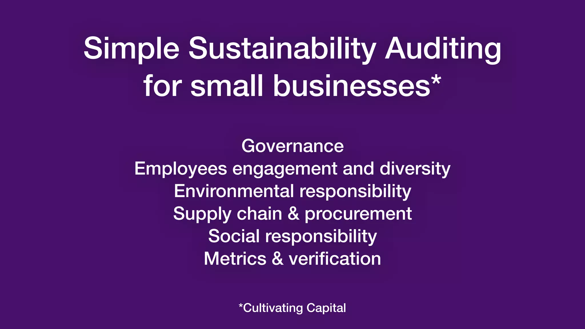 Simple Sustainability Auditing
for small businesses*
Governance
Employees engagement and diversity
Environmental responsibility
Supply chain & procurement
Social responsibility
Metrics & verification
*Cultivating Capital
 