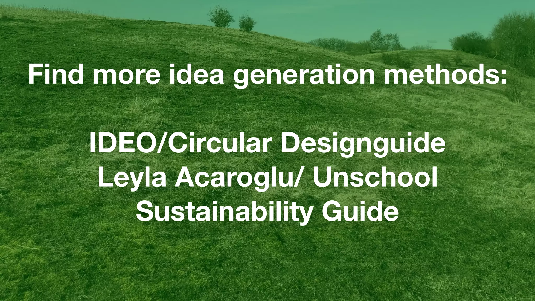 Find more idea generation methods:
IDEO/Circular Designguide
Leyla Acaroglu/ Unschool
Sustainability Guide
 