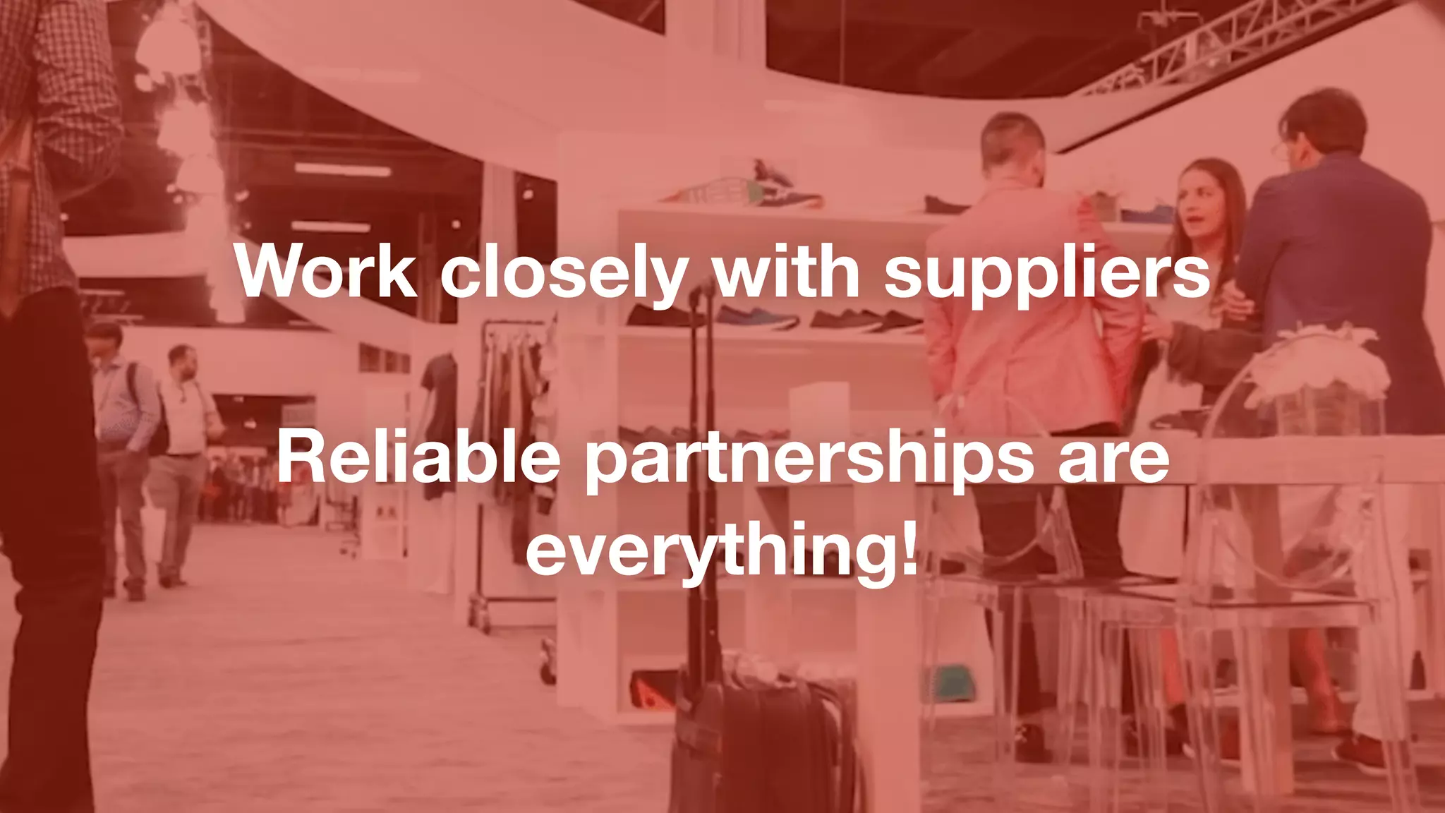 Work closely with suppliers
Reliable partnerships are
everything!
 