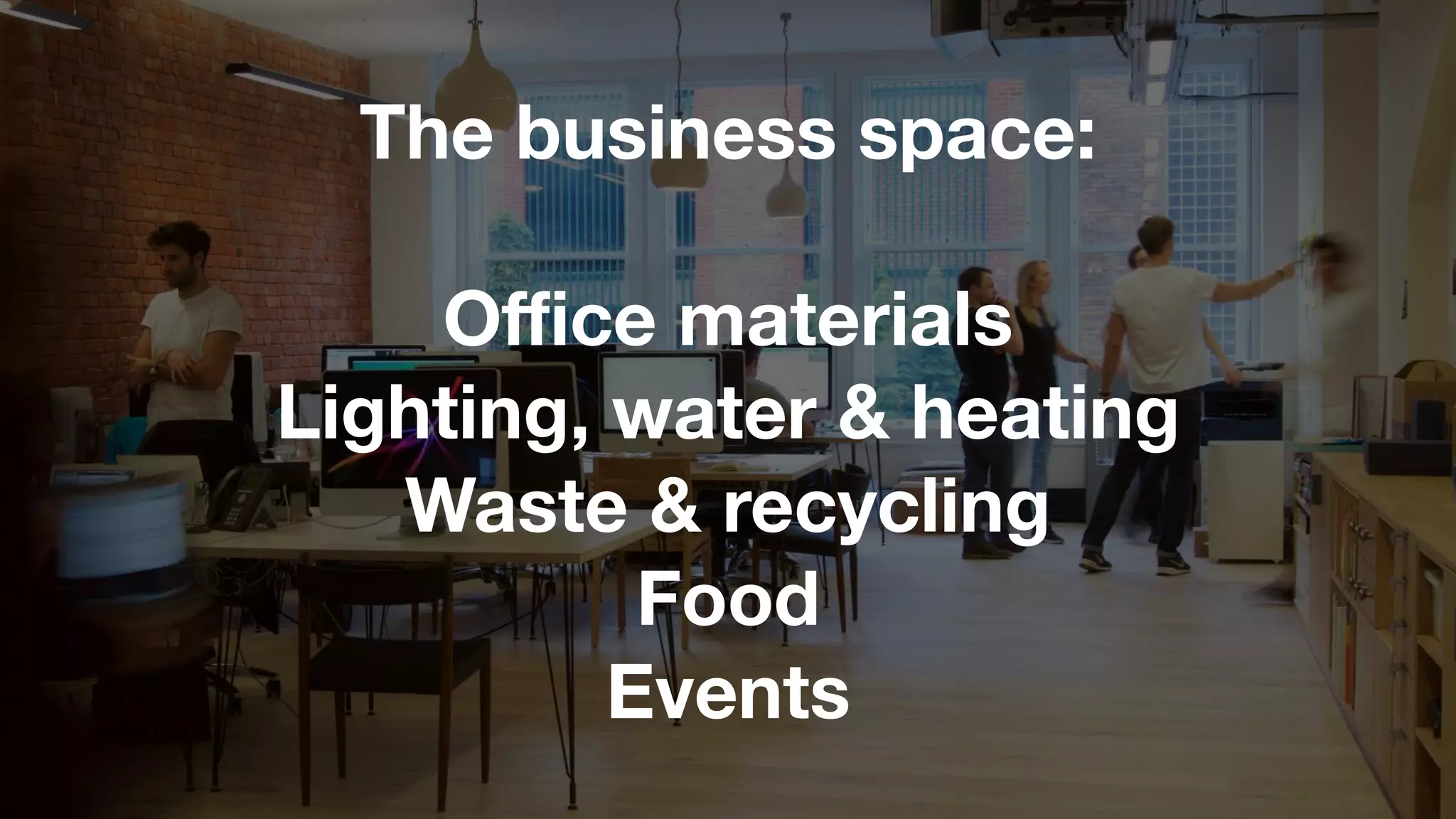 The business space:
Oﬃce materials
Lighting, water & heating
Waste & recycling
Food
Events
 