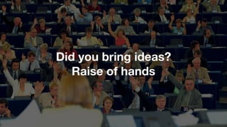 Did you bring ideas?
Raise of hands
 