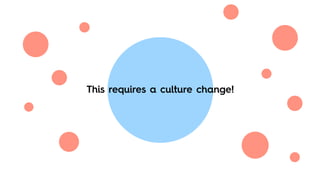 This requires a culture change!
 