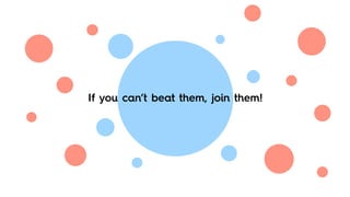 If you can’t beat them, join them!
 