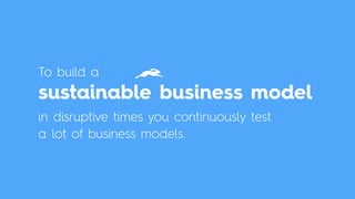 To build a  
sustainable business model
in disruptive times you continuously test
a lot of business models.
 