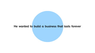 He wanted to build a business that lasts forever
 