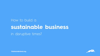 How to build a  
sustainable business
in disruptive times?
Visitwonderland.org
 