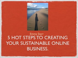Emma Starr
 5 HOT STEPS TO CREATING
YOUR SUSTAINABLE ONLINE
         BUSINESS.
 