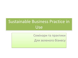 Sustainable Business Practice in
             Use
             Семінари та практики
             Для зеленого бізнесу
 