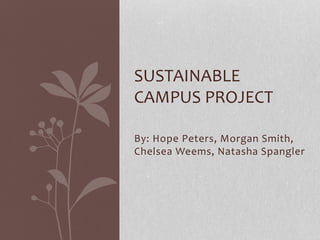 SUSTAINABLE 
CAMPUS PROJECT 
By: Hope Peters, Morgan Smith, 
Chelsea Weems, Natasha Spangler 
 