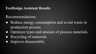 EcoDesign Assistant Results
Recommendations:
● Reduce energy consumption and avoid waste in
production process
● Optimize types and amount of process materials
● Recycling of materials
● Improve disassembly
 