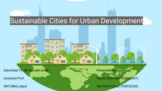 Sustainable Cities for Urban Developmentt
Submitted To :Mr Saurabh singh
Assistant Prof.
SKIT,M&G,Jaipur
Presented By :
Sakshi Sharma(17ESKCE097)
Ravi Kant Sahu(17ESKCE300)
 