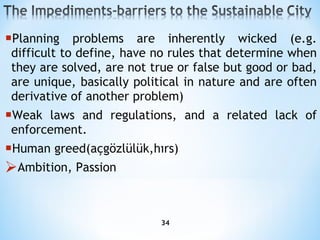 Planning problems are inherently wicked (e.g. difficult to define, have no rules that determine when they are solved, are   not true or false but good or bad, are unique, basically political in nature and are often derivative of another problem) Weak laws and regulations, and a related lack of enforcement. Human  greed (açgözlülük,hırs) Ambition, Passion 