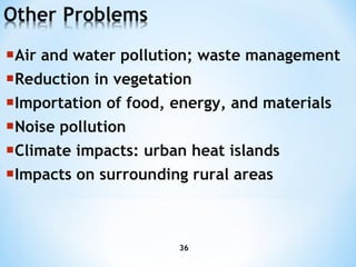 Air and water pollution; waste management Reduction in vegetation Importation of food, energy, and materials Noise pollution  Climate impacts: urban heat islands Impacts on surrounding rural areas 