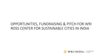 OPPORTUNITIES, FUNDRAISING & PITCH FOR WRI
ROSS CENTER FOR SUSTAINABLE CITIES IN INDIA
 