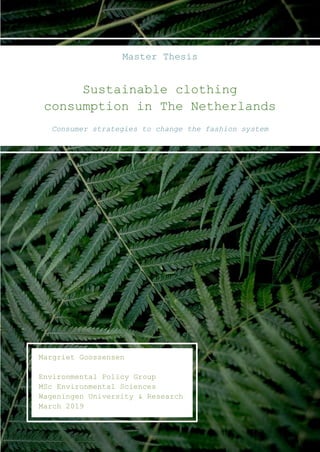 1
Master Thesis
Sustainable clothing
consumption in The Netherlands
Consumer strategies to change the fashion system
Margriet Goossensen
Environmental Policy Group
MSc Environmental Sciences
Wageningen University & Research
March 2019
 