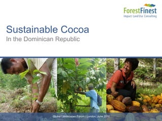 Sustainable Cocoa
In the Dominican Republic
16/9/2016
Global Landscapes Forum / London, June 2016
 