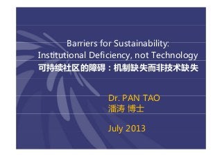 Barriers for Sustainability:BarriersforSustainability:
InstitutionalDeficiency,notTechnologyy gy
可持续社区的障碍：机制缺失而非技术缺失
D PAN TAODr.PANTAO
潘涛 博士
July2013Ju y 0 3
 
