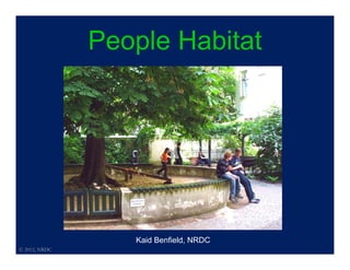 People Habitat




                  Kaid Benfield, NRDC
© 2012, NRDC
 