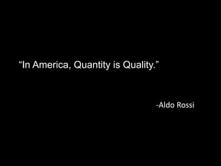 “In America, Quantity is Quality.”



                                 -Aldo Rossi
 