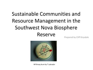 Sustainable Communities and Resource Management in the Southwest Nova Biosphere Reserve Prepared by Cliff Drysdale Mi’Kmaq drum by T Labrador 