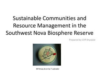 Sustainable Communities and Resource Management in the Southwest Nova Biosphere Reserve Prepared by Cliff Drysdale          Mi’Kmaq drum by T Labrador 