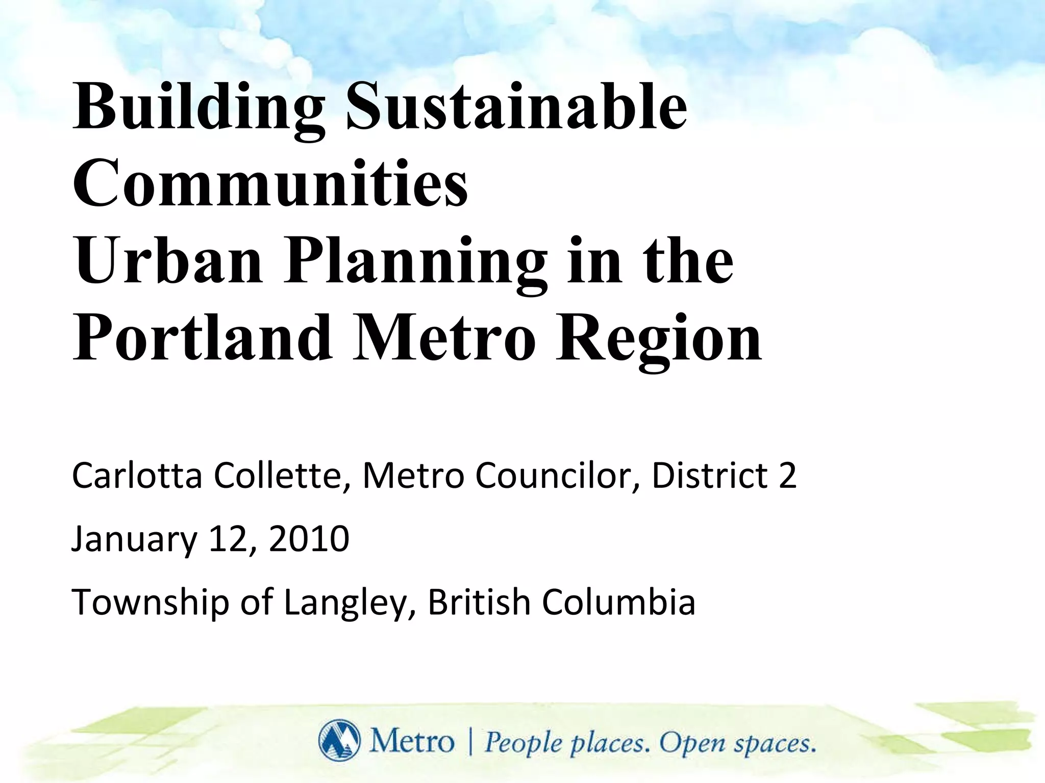 Building Sustainable Communities  Urban Planning in the  Portland Metro Region Carlotta Collette, Metro Councilor, District 2 January 12, 2010 Township of Langley, British Columbia 