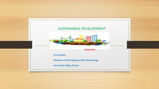 SUSTAINABLE DEVELOPMENT
Presented by
Dr.E.Gayathiri,
Department of Plant Biology and Plant Biotechnology
Guru Nanak College, Chennai
 
