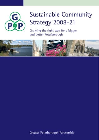 Sustainable Community
Strategy 2008-21
Growing the right way for a bigger
and better Peterborough




Greater Peterborough Partnership
 