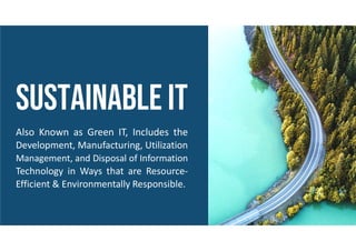 Also Known as Green IT, Includes the
Development, Manufacturing, Utilization
Management, and Disposal of Information
Technology in Ways that are Resource-
Efficient & Environmentally Responsible.
 