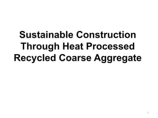 Sustainable Construction
Through Heat Processed
Recycled Coarse Aggregate
1
 