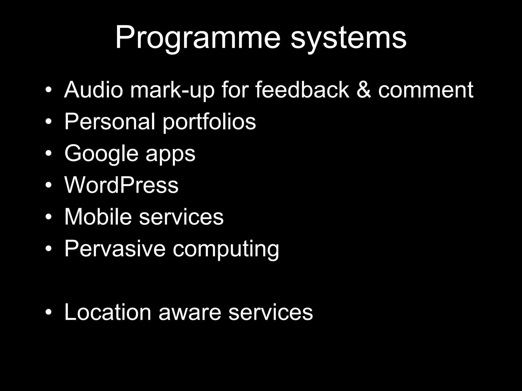 Programme systems Audio mark-up for feedback & comment Personal portfolios Google apps WordPress Mobile services Pervasive computing Location aware services 