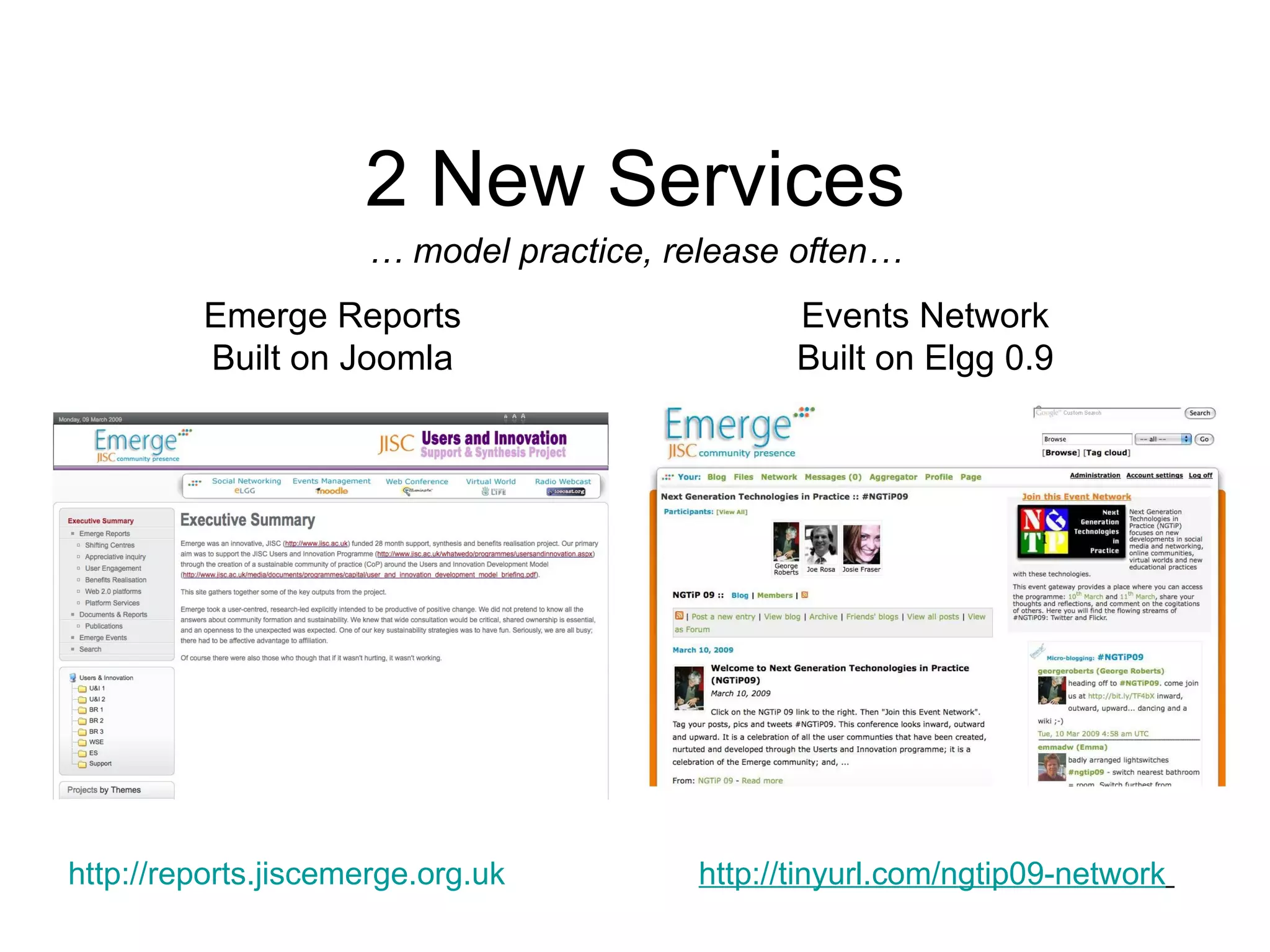 http://reports.jiscemerge.org.uk   Emerge Reports B uilt on Joomla Events Network B uilt on Elgg 0.9 http://tinyurl.com/ngtip09-network   2 New Services …  model practice, r elease often … 
