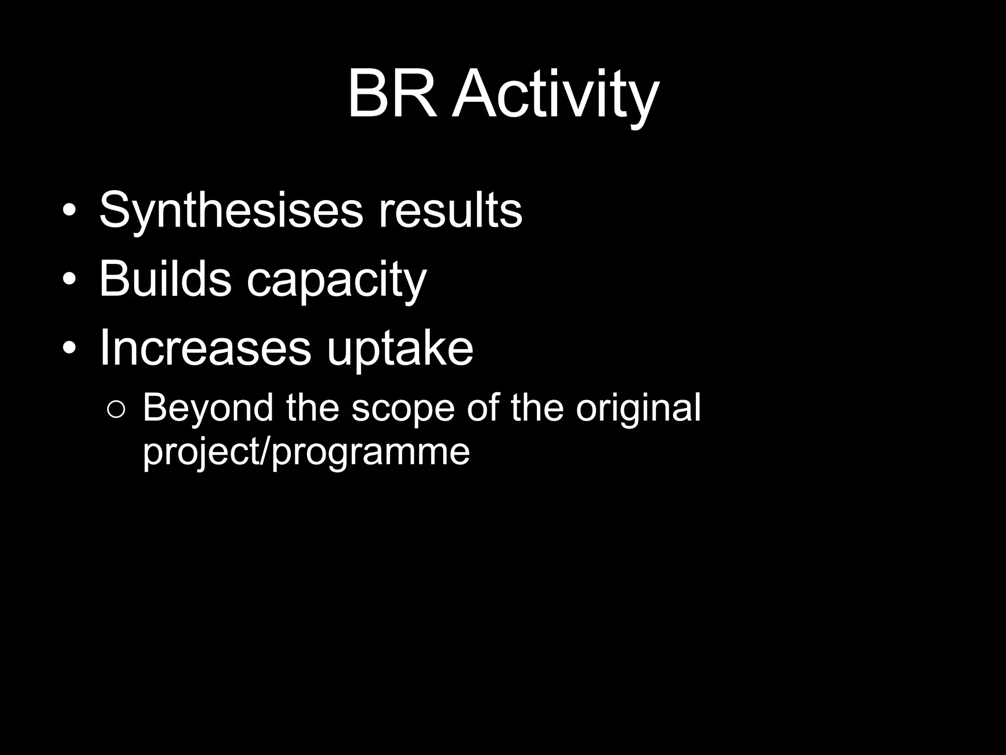 BR Activity Synthesises results Builds capacity Increases uptake Beyond the scope of the original project/programme 