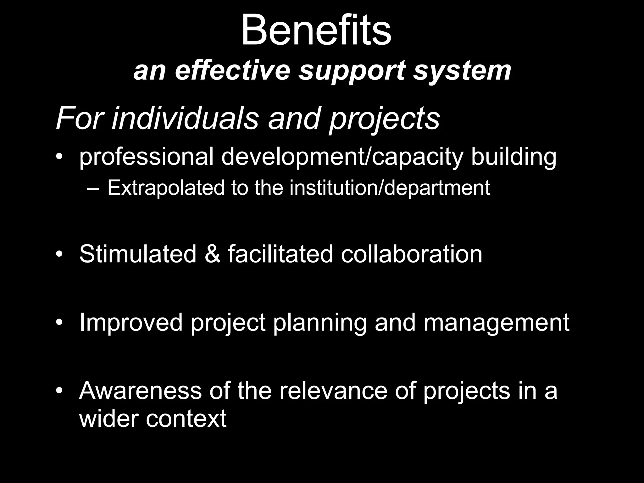 For individuals and projects professional development/capacity building E xtrapolated to the institution/department Stimulated & f acilitated collaboration Improved project planning and management Awareness of the relevance of projects in a wider context Benefits  an effective support system 