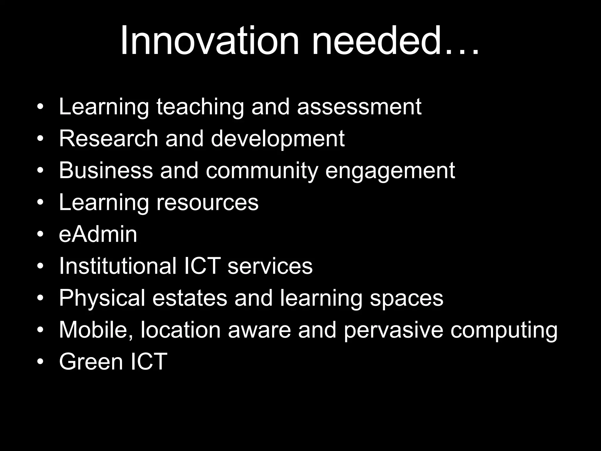 Innovation needed… Learning teaching and assessment Research and development Business and community engagement Learning resources eAdmin Institutional ICT services Physical estates and learning spaces Mobile, location aware and pervasive computing Green ICT 