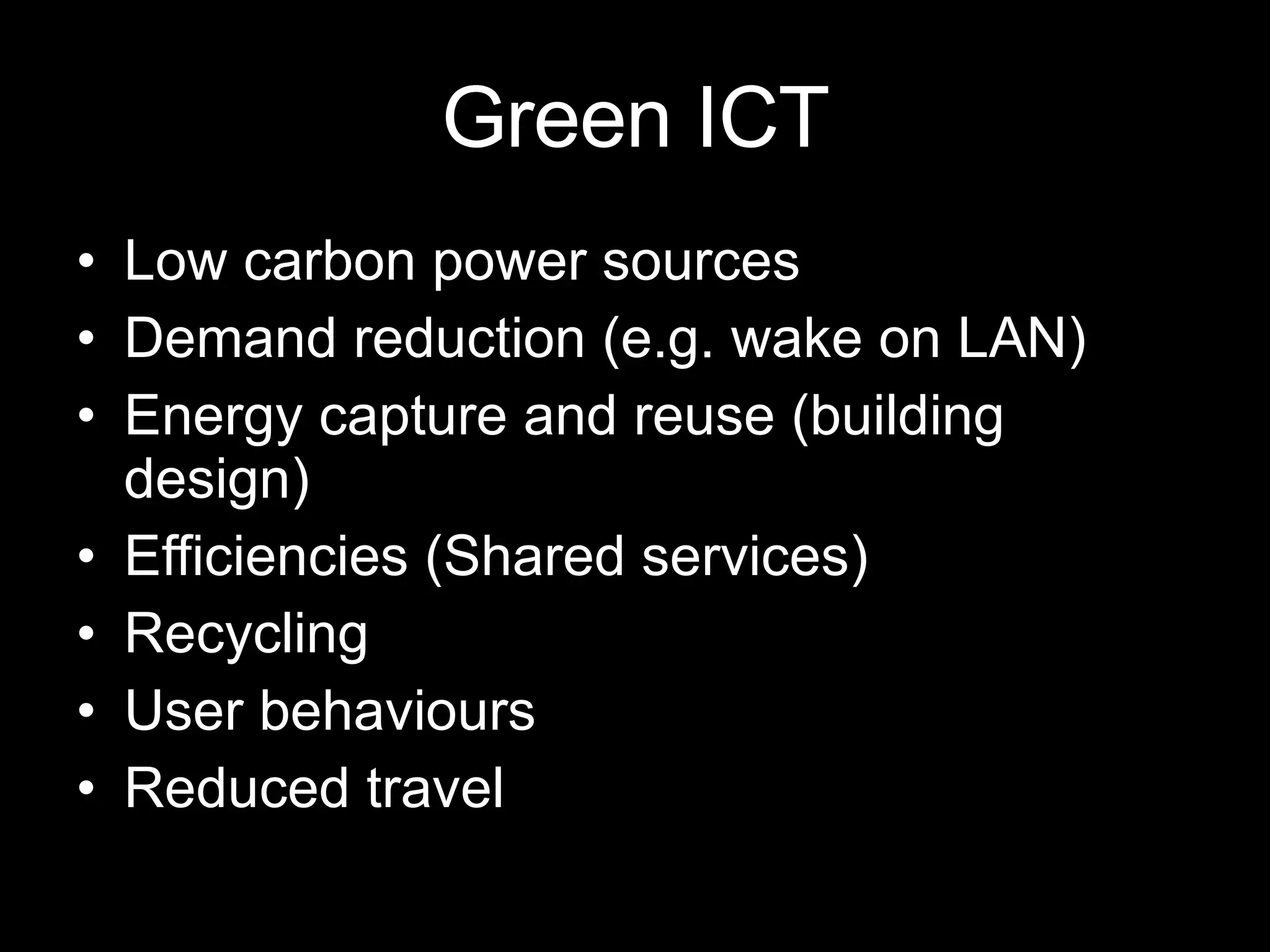 Green ICT Low carbon power sources Demand reduction (e.g. wake on LAN) Energy capture and reuse (building design) Efficiencies (Shared services) Recycling User behaviours Reduced travel 