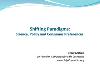 Stacy Malkan Co-Founder, Campaign for Safe Cosmetics www.SafeCosmetics.org Shifting Paradigms: Science, Policy and Consumer Preferences  