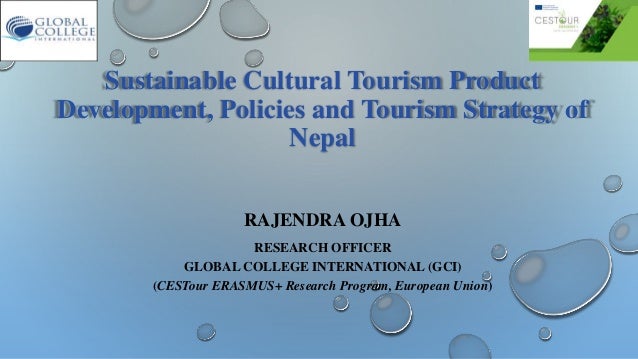 Sustainable Cultural Tourism Product
Development, Policies and Tourism Strategy of
Nepal
RAJENDRA OJHA
RESEARCH OFFICER
GLOBAL COLLEGE INTERNATIONAL (GCI)
(CESTour ERASMUS+ Research Program, European Union)
 