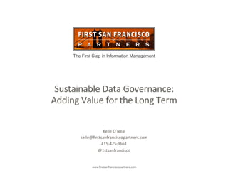 The First Step in Information Management
www.firstsanfranciscopartners.com
Sustainable	
  Data	
  Governance:	
  
Adding	
  Value	
  for	
  the	
  Long	
  Term	
  
Kelle	
  O’Neal	
  
kelle@ﬁrstsanfranciscopartners.com	
  
415-­‐425-­‐9661	
  
@1stsanfrancisco	
  
 