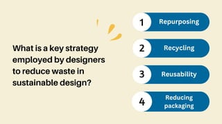 What is a key strategy
employed by designers
to reduce waste in
sustainable design?
1
2
3
Repurposing
Recycling
Reusability
4 Reducing
packaging
 