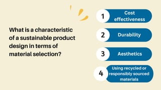 What is a characteristic
of a sustainable product
design in terms of
material selection?
1
2
3
Cost
effectiveness
Durability
Aesthetics
Using recycled or
responsibly sourced
materials
4
 