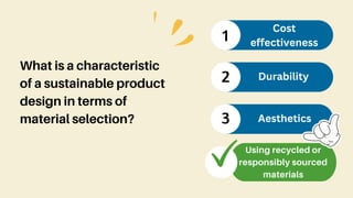 What is a characteristic
of a sustainable product
design in terms of
material selection?
1
2
3
Cost
effectiveness
Durability
Aesthetics
Using recycled or
responsibly sourced
materials
 