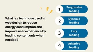 What is a technique used in
web design to reduce
energy consumption and
improve user experience by
loading content only when
needed?
1
Progressive
loading
2
Dynamic
loading
3
Lazy
loading
4 Adaptive
loading
 