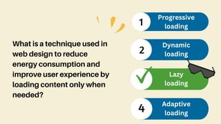What is a technique used in
web design to reduce
energy consumption and
improve user experience by
loading content only when
needed?
1
Progressive
loading
2
Dynamic
loading
Lazy
loading
4 Adaptive
loading
 