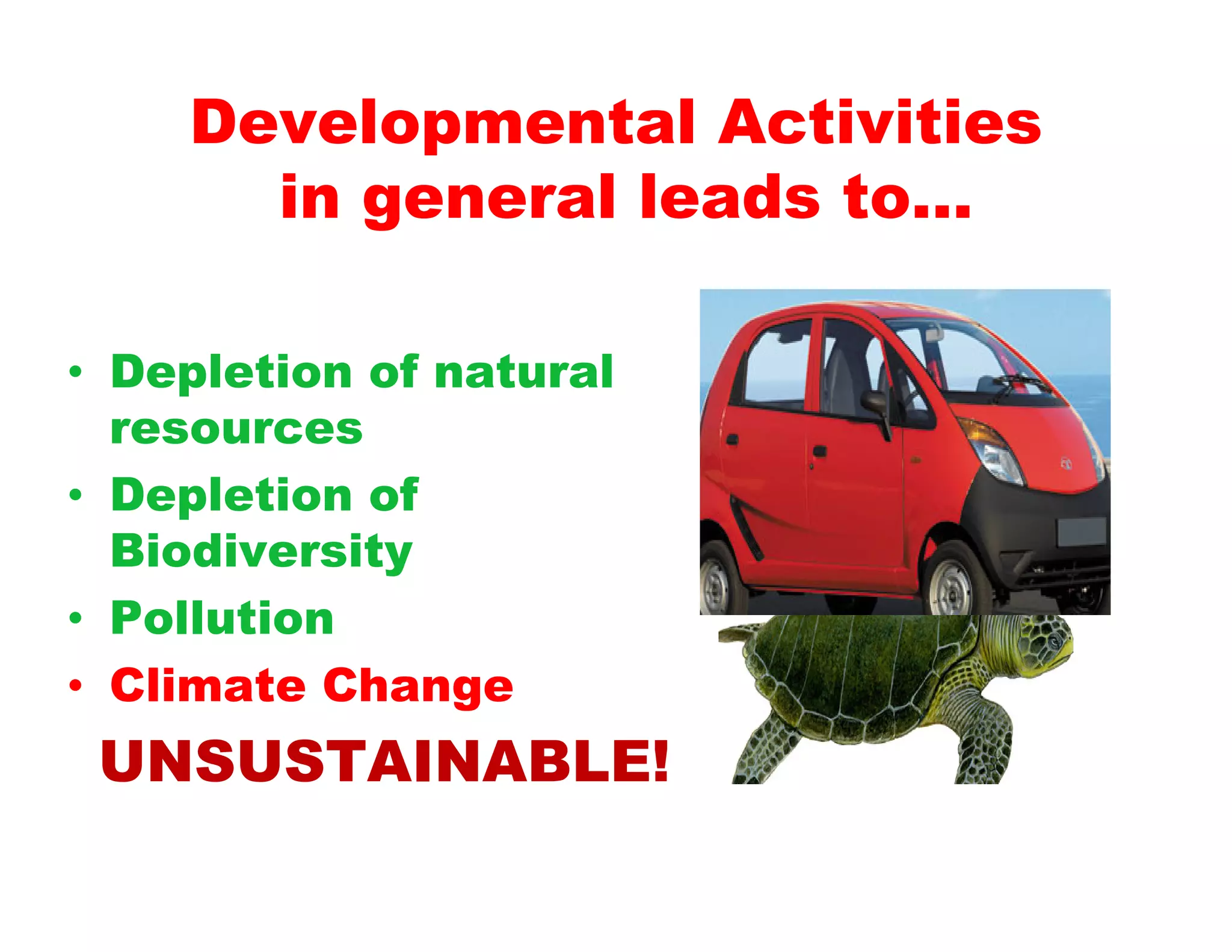 Developmental Activities
      in general leads to…

• Depletion of natural
  resources
• Depletion of
  Biodiversity
• Pollution
• Climate Change
 UNSUSTAINABLE!
 