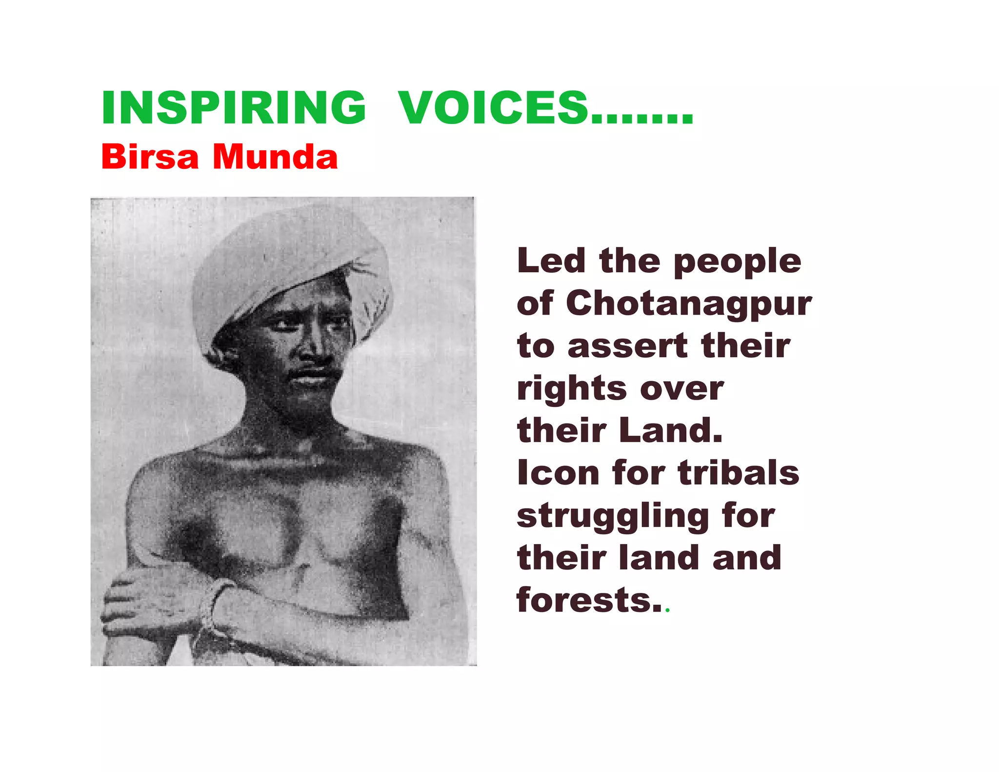 INSPIRING VOICES…….
Birsa Munda

              Led the people
              of Chotanagpur
              to assert their
              rights over
              their Land.
              Icon for tribals
              struggling for
              their land and
              forests..
 