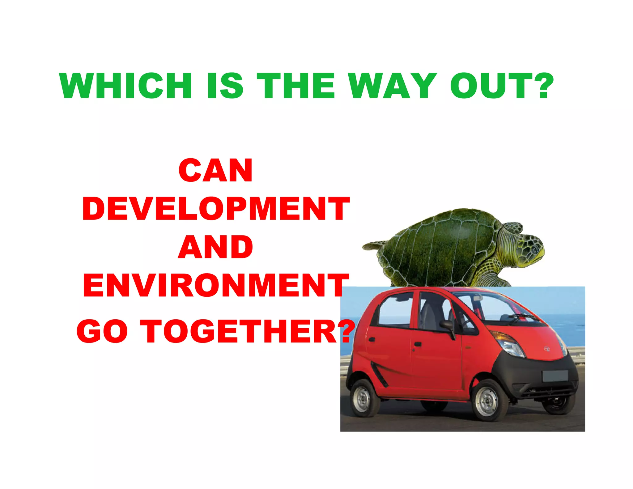 WHICH IS THE WAY OUT?

     CAN
DEVELOPMENT
     AND
ENVIRONMENT
GO TOGETHER?
 