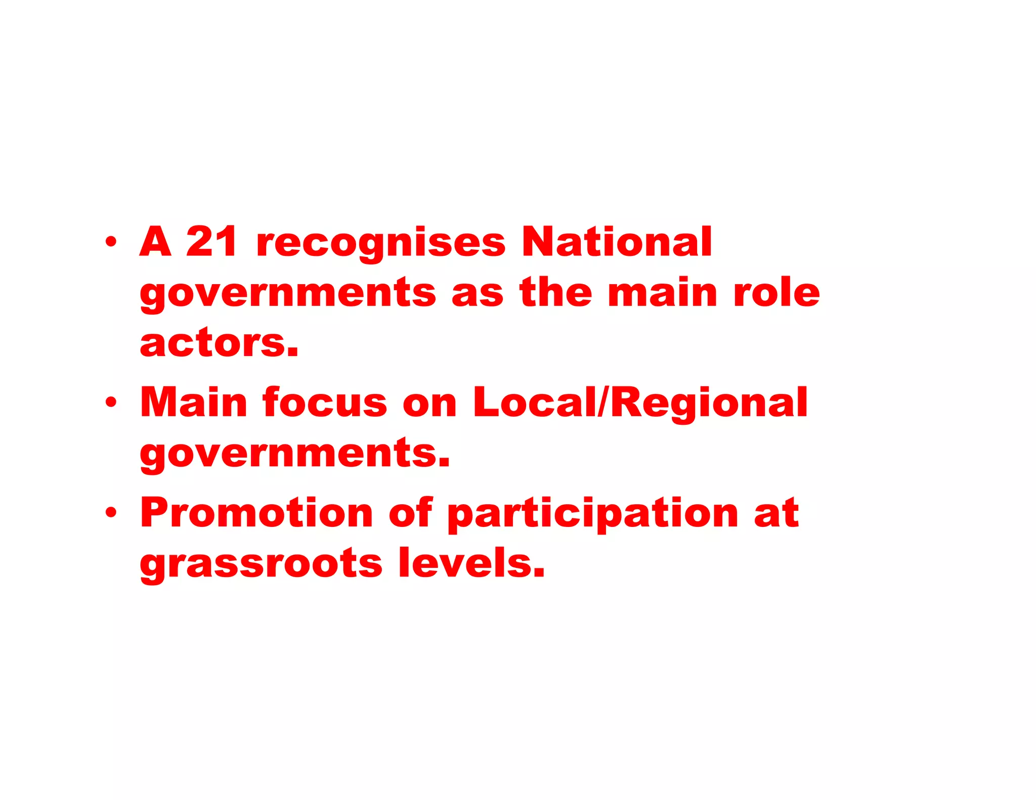 • A 21 recognises National
  governments as the main role
  actors.
• Main focus on Local/Regional
  governments.
• Promotion of participation at
  grassroots levels.
 
