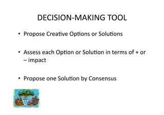 DECISION‐MAKING TOOL 
•  Propose Crea3ve Op3ons or Solu3ons 

•  Assess each Op3on or Solu3on in terms of + or 
   – impact 

•  Propose one Solu3on by Consensus 
 